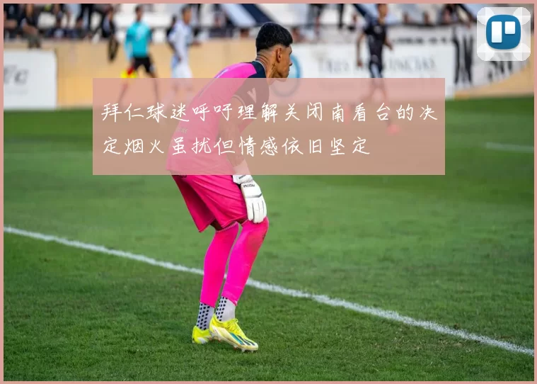 拜仁球迷呼吁理解关闭南看台的决定烟火虽扰但情感依旧坚定