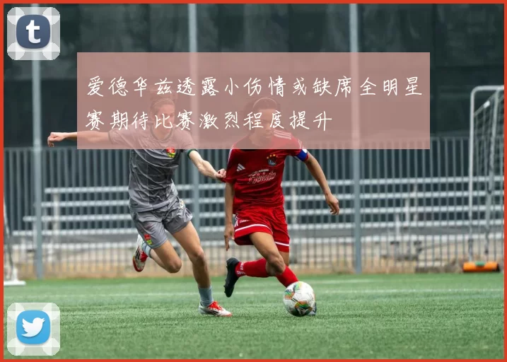 爱德华兹透露小伤情或缺席全明星赛期待比赛激烈程度提升