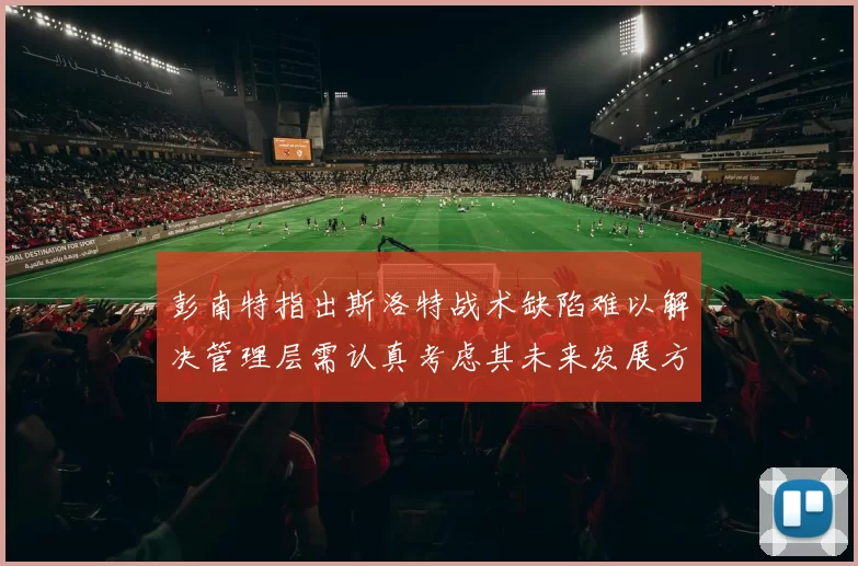 彭南特指出斯洛特战术缺陷难以解决管理层需认真考虑其未来发展方向
