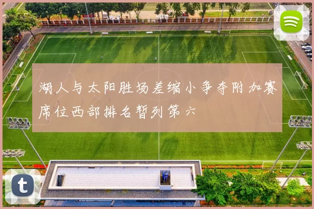 湖人与太阳胜场差缩小争夺附加赛席位西部排名暂列第六