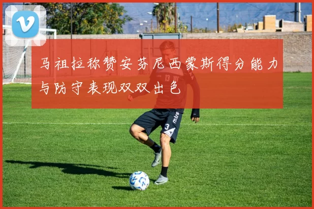 马祖拉称赞安芬尼西蒙斯得分能力与防守表现双双出色