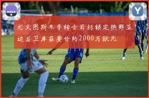 尤文图斯冬季转会目标锁定热那亚边后卫库菲要价约2000万欧元