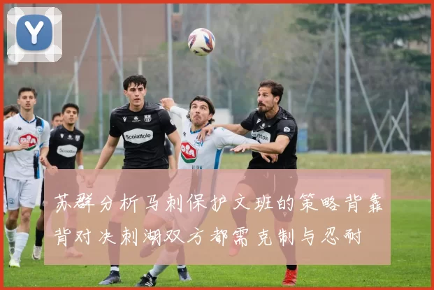 苏群分析马刺保护文班的策略背靠背对决刺湖双方都需克制与忍耐