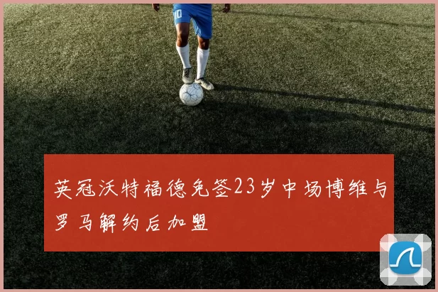 英冠沃特福德免签23岁中场博维与罗马解约后加盟