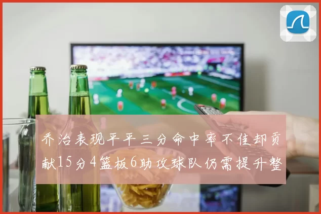 乔治表现平平三分命中率不佳却贡献15分4篮板6助攻球队仍需提升整体状态