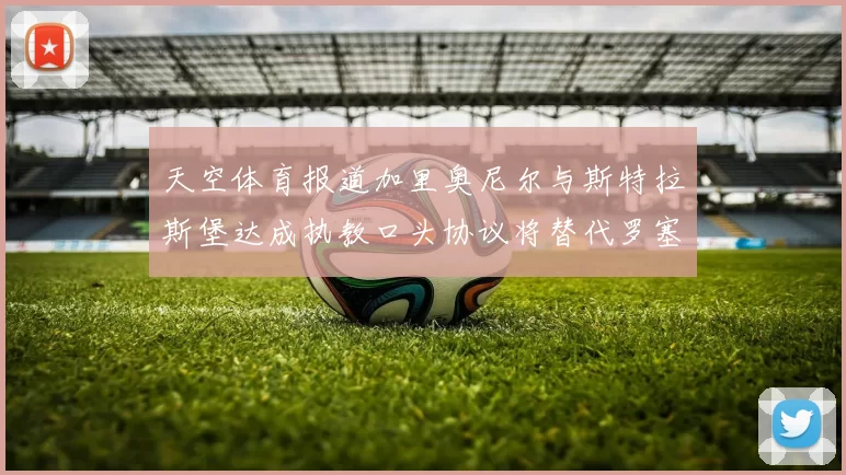 天空体育报道加里奥尼尔与斯特拉斯堡达成执教口头协议将替代罗塞尼尔
