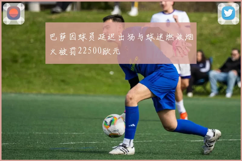 巴萨因球员延迟出场与球迷燃放烟火被罚22500欧元